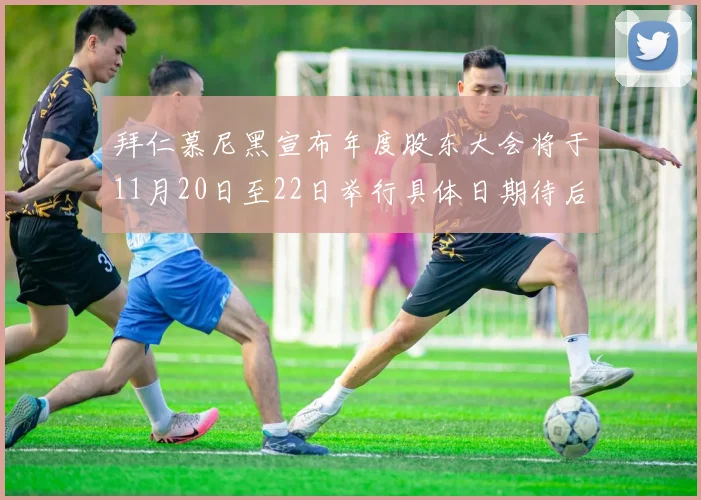 拜仁慕尼黑宣布年度股东大会将于11月20日至22日举行具体日期待后续公布