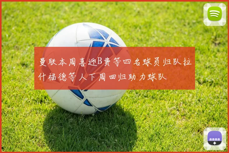 曼联本周喜迎B费等四名球员归队拉什福德等人下周回归助力球队