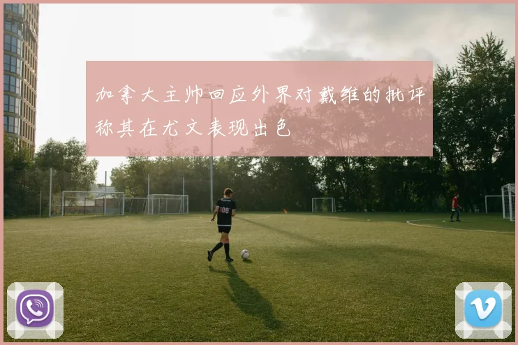 加拿大主帅回应外界对戴维的批评称其在尤文表现出色