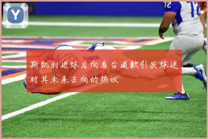 斯凯利进球后向看台道歉引发球迷对其未来去向的热议