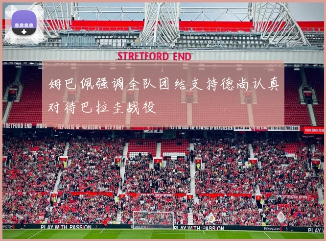 姆巴佩强调全队团结支持德尚认真对待巴拉圭战役