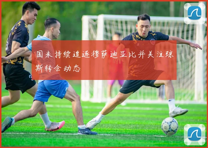 国米持续追逐穆萨迪亚比并关注琼斯转会动态