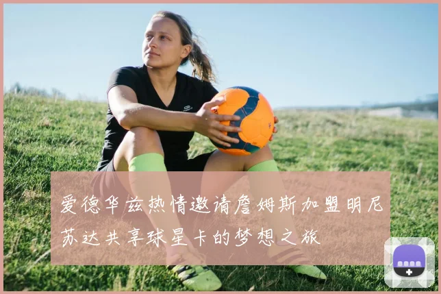 爱德华兹热情邀请詹姆斯加盟明尼苏达共享球星卡的梦想之旅