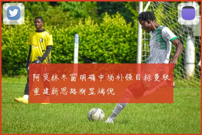 阿莫林冬窗明确中场补强目标曼联重建新思路渐显端倪