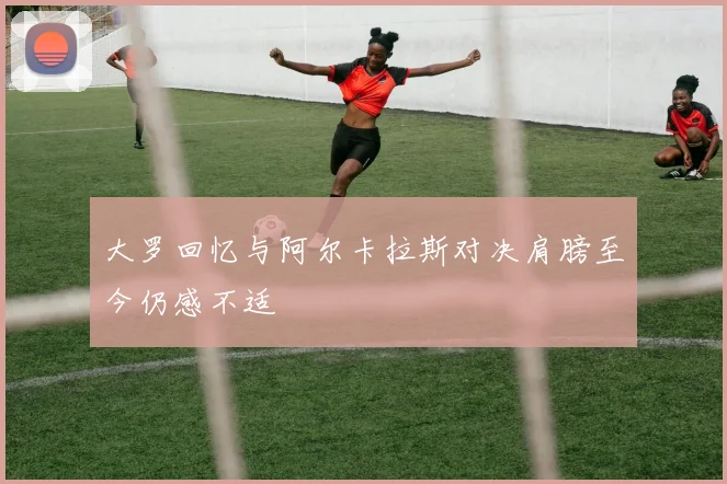 大罗回忆与阿尔卡拉斯对决肩膀至今仍感不适