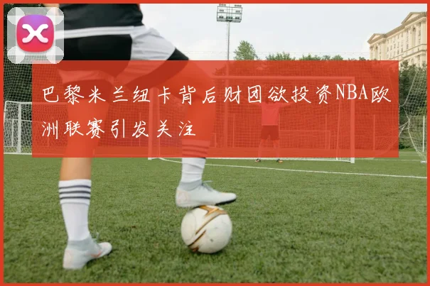 巴黎米兰纽卡背后财团欲投资NBA欧洲联赛引发关注