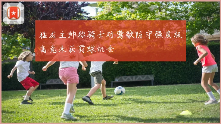 猛龙主帅称骑士对莺歌防守强度极高竟未获罚球机会