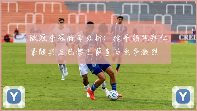 欧冠夺冠概率分析：枪手领跑拜仁紧随其后巴黎巴萨皇马竞争激烈