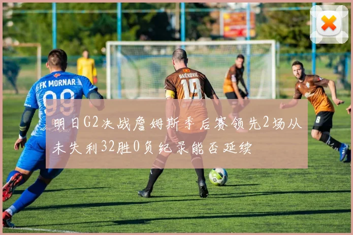 明日G2决战詹姆斯季后赛领先2场从未失利32胜0负纪录能否延续