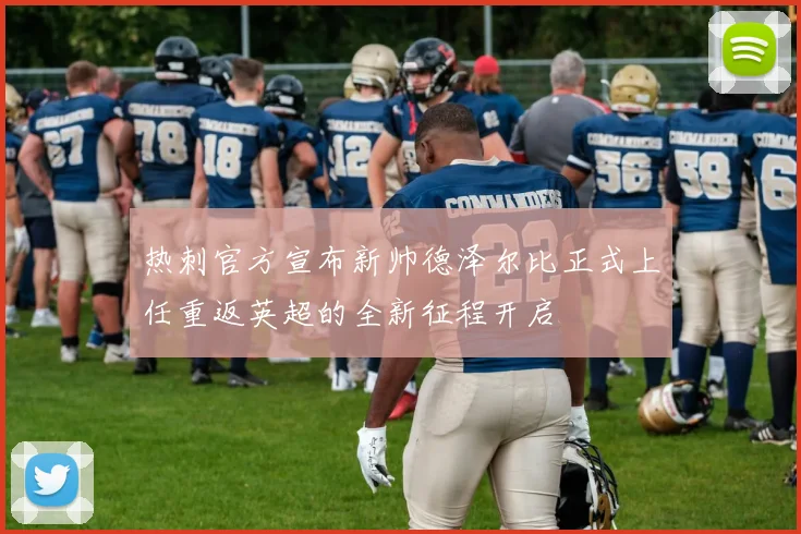 热刺官方宣布新帅德泽尔比正式上任重返英超的全新征程开启