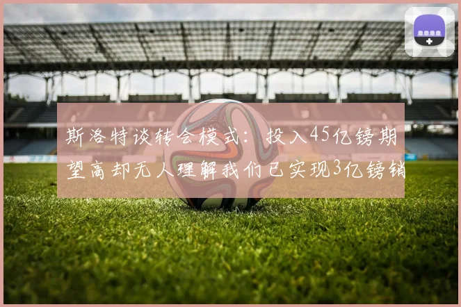 斯洛特谈转会模式：投入45亿镑期望高却无人理解我们已实现3亿镑销售