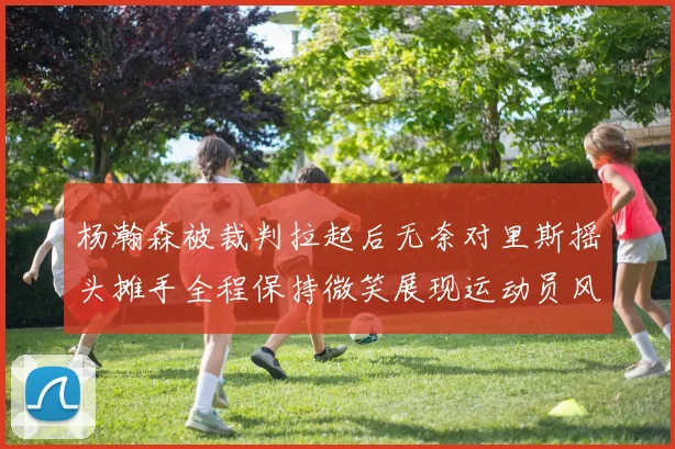 杨瀚森被裁判拉起后无奈对里斯摇头摊手全程保持微笑展现运动员风范