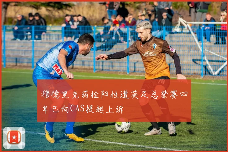 穆德里克药检阳性遭英足总禁赛四年已向CAS提起上诉
