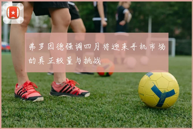 弗罗因德强调四月将迎来手机市场的真正较量与挑战