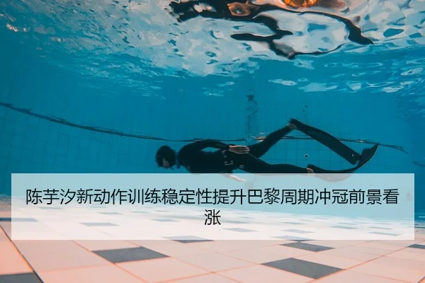 陈芋汐新动作训练稳定性提升巴黎周期冲冠前景看涨