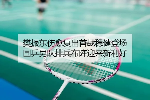 樊振东伤愈复出首战稳健登场 国乒男队排兵布阵迎来新利好