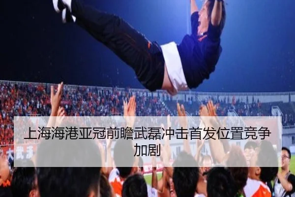 上海海港亚冠前瞻武磊冲击首发位置竞争加剧
